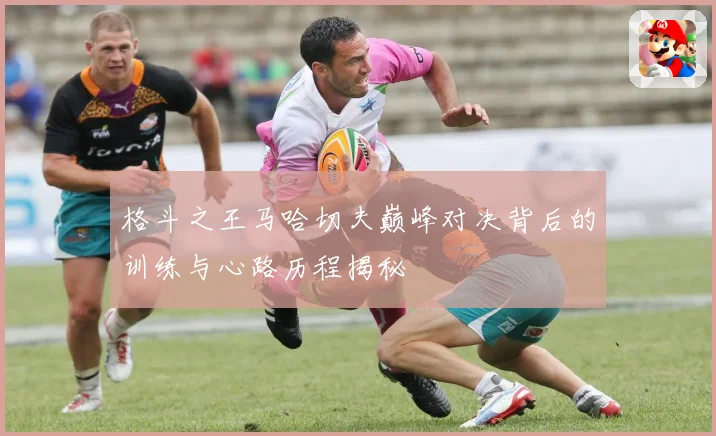 格斗之王马哈切夫巅峰对决背后的训练与心路历程揭秘