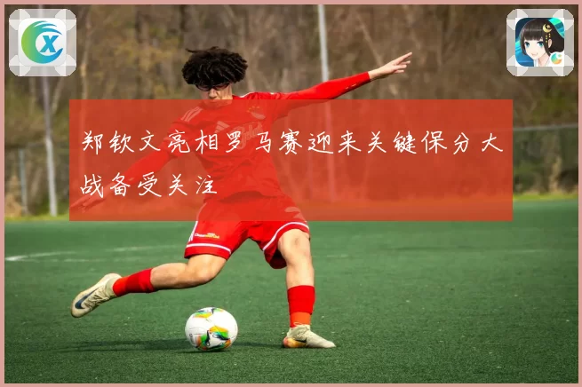 郑钦文亮相罗马赛迎来关键保分大战备受关注