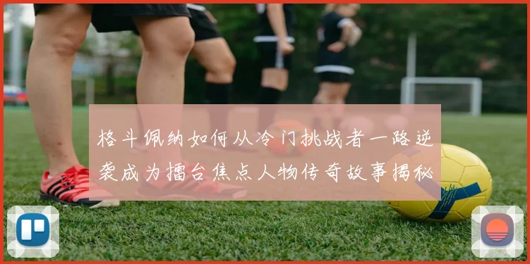 格斗佩纳如何从冷门挑战者一路逆袭成为擂台焦点人物传奇故事揭秘