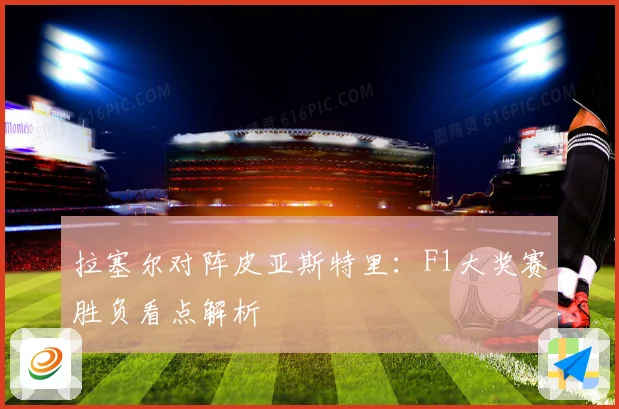 拉塞尔对阵皮亚斯特里：F1大奖赛胜负看点解析