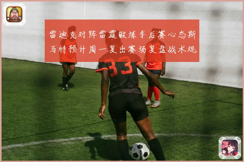雷迪克对阵雷霆锻炼季后赛心态斯马特预计周一复出赛场复盘战术观察