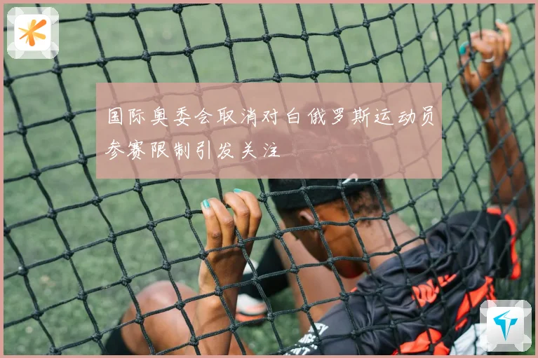 国际奥委会取消对白俄罗斯运动员参赛限制引发关注