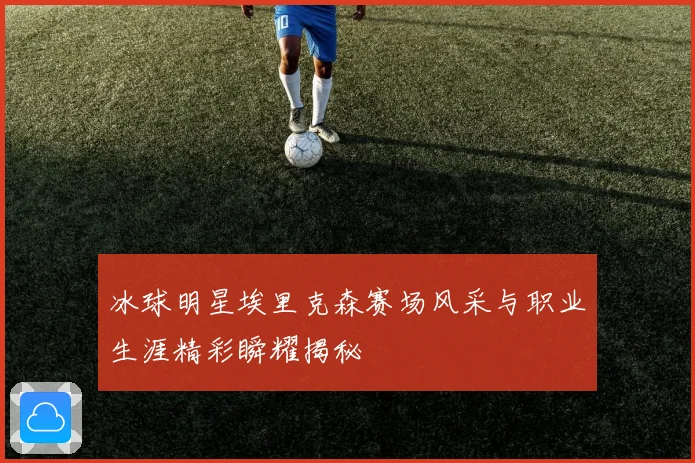 冰球明星埃里克森赛场风采与职业生涯精彩瞬耀揭秘