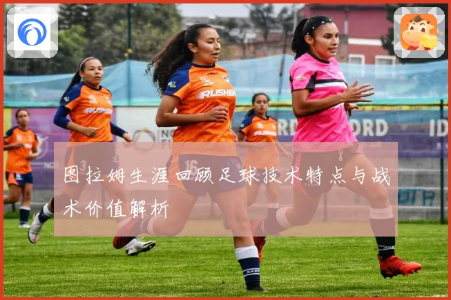 图拉姆生涯回顾足球技术特点与战术价值解析
