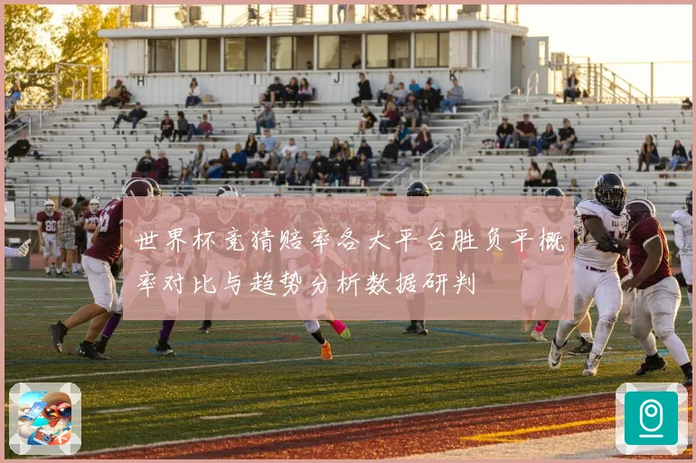 世界杯竞猜赔率各大平台胜负平概率对比与趋势分析数据研判