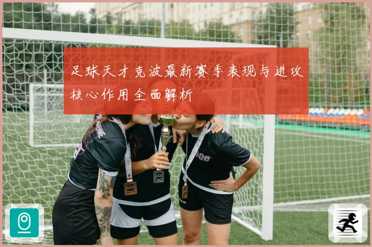 足球天才克波最新赛季表现与进攻核心作用全面解析