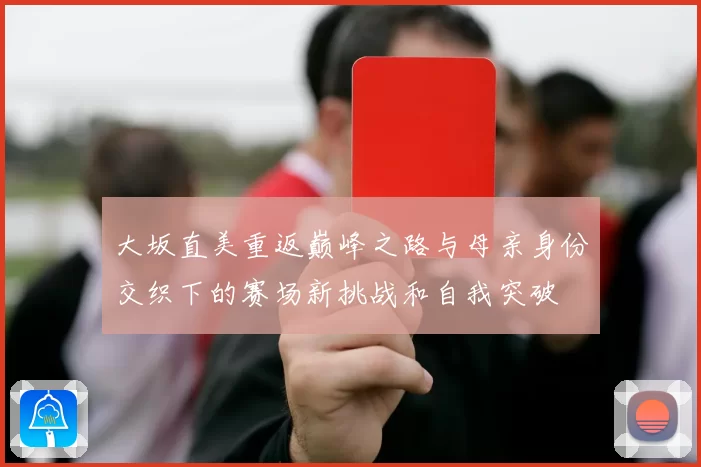 大坂直美重返巅峰之路与母亲身份交织下的赛场新挑战和自我突破