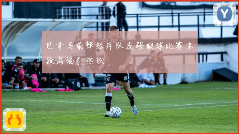 巴拿马前锋怒斥队友踢假球比赛末段离场引热议
