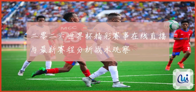二零二六世界杯精彩赛事在线直播与最新赛程分析战术观察
