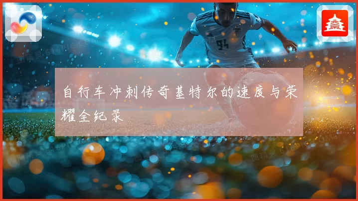 自行车冲刺传奇基特尔的速度与荣耀全纪录