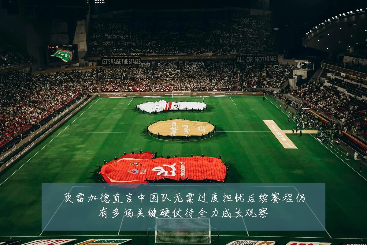 莫雷加德直言中国队无需过度担忧后续赛程仍有多场关键硬仗待全力成长观察