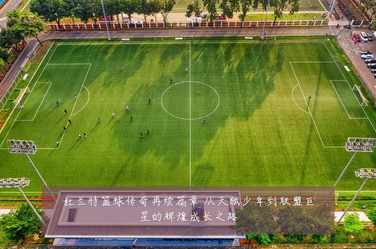 杜兰特篮球传奇再续篇章 从天赋少年到联盟巨星的辉煌成长之路