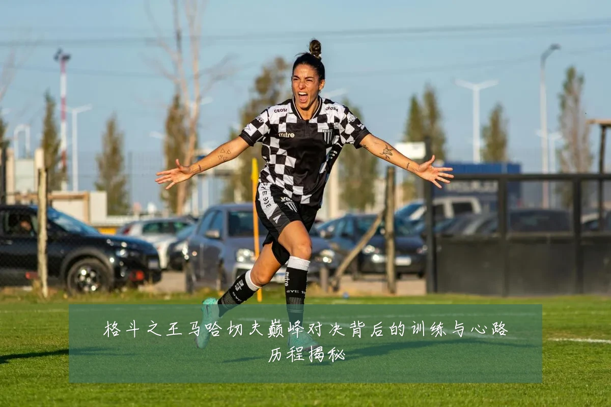 格斗之王马哈切夫巅峰对决背后的训练与心路历程揭秘