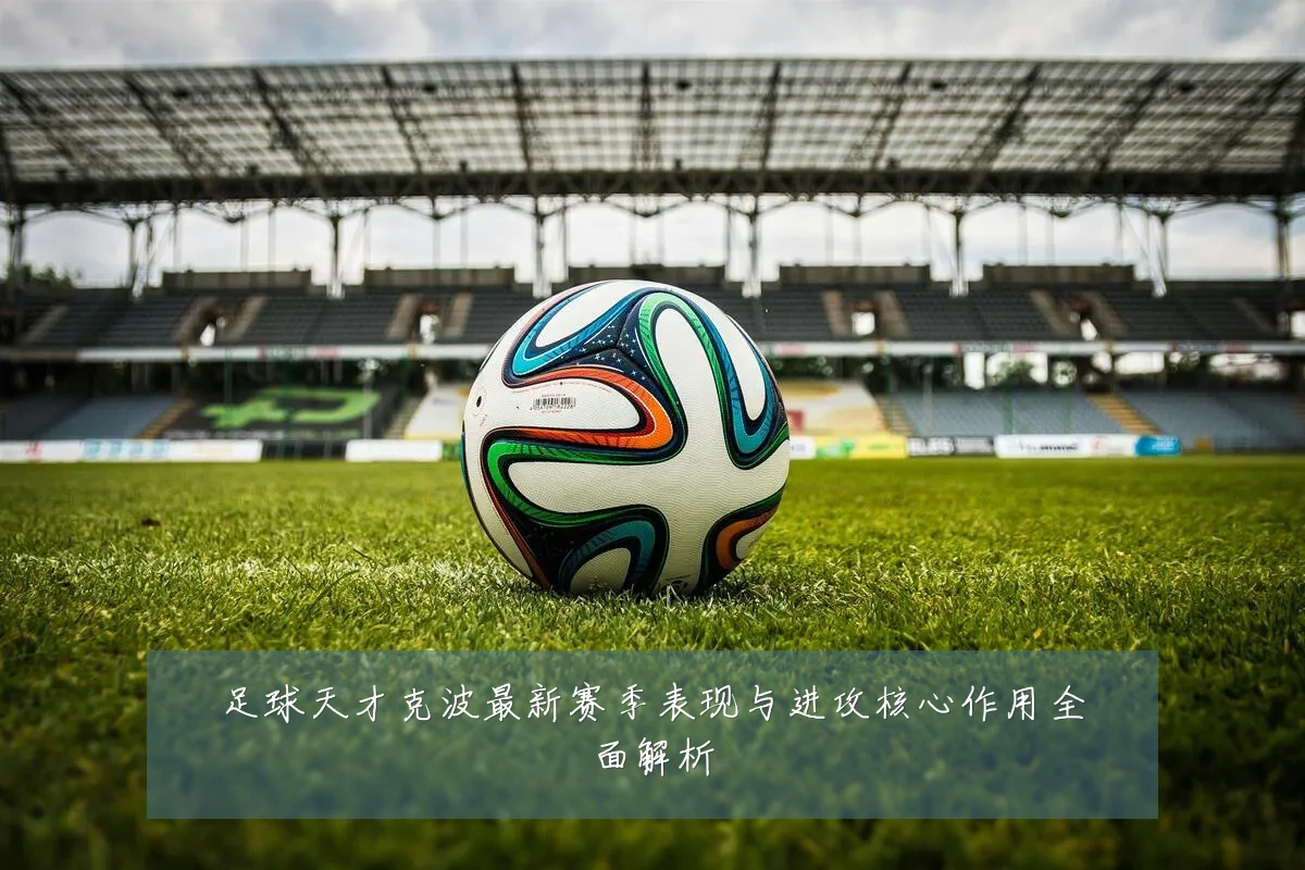 足球天才克波最新赛季表现与进攻核心作用全面解析